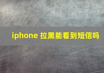 iphone 拉黑能看到短信吗